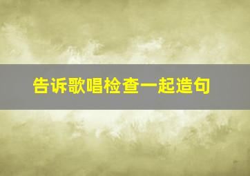 告诉歌唱检查一起造句