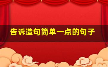 告诉造句简单一点的句子