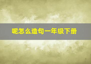 呢怎么造句一年级下册