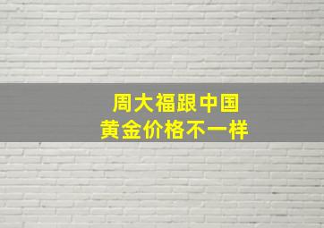 周大福跟中国黄金价格不一样