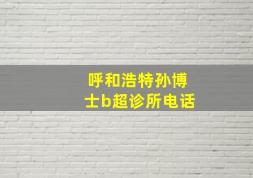 呼和浩特孙博士b超诊所电话