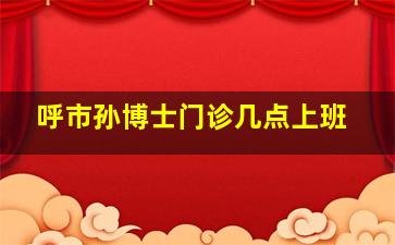 呼市孙博士门诊几点上班