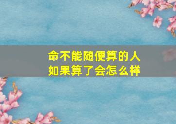 命不能随便算的人如果算了会怎么样