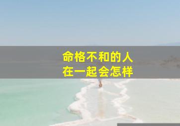 命格不和的人在一起会怎样