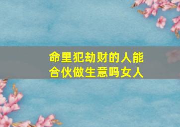 命里犯劫财的人能合伙做生意吗女人