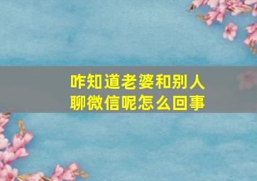 咋知道老婆和别人聊微信呢怎么回事