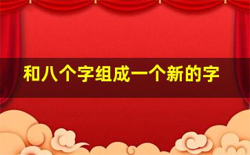 和八个字组成一个新的字