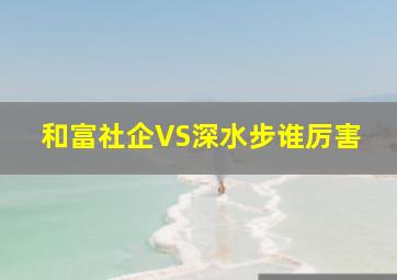 和富社企VS深水步谁厉害