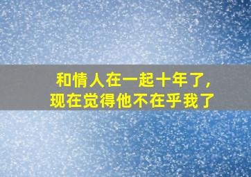 和情人在一起十年了,现在觉得他不在乎我了