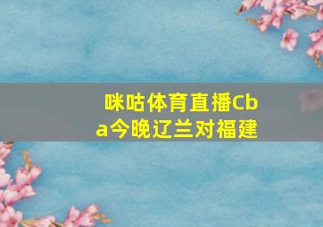 咪咕体育直播Cba今晚辽兰对福建