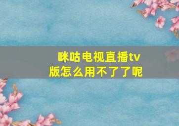 咪咕电视直播tv版怎么用不了了呢