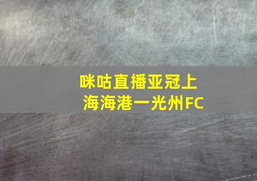 咪咕直播亚冠上海海港一光州FC