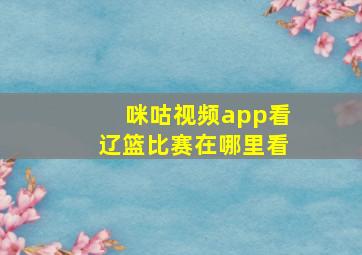 咪咕视频app看辽篮比赛在哪里看