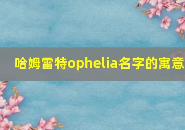 哈姆雷特ophelia名字的寓意