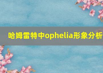 哈姆雷特中ophelia形象分析