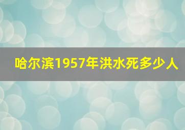 哈尔滨1957年洪水死多少人