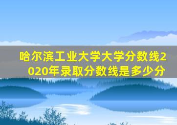 哈尔滨工业大学大学分数线2020年录取分数线是多少分