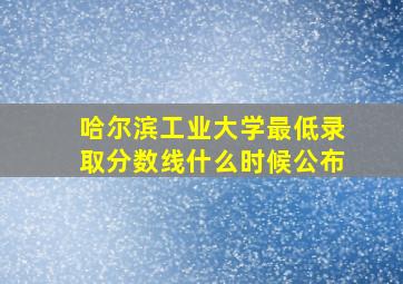 哈尔滨工业大学最低录取分数线什么时候公布