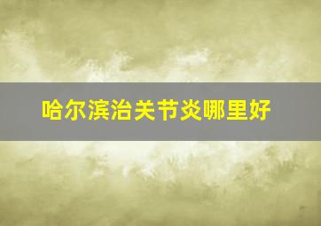 哈尔滨治关节炎哪里好