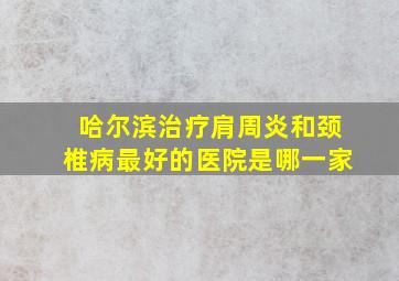 哈尔滨治疗肩周炎和颈椎病最好的医院是哪一家