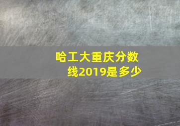 哈工大重庆分数线2019是多少