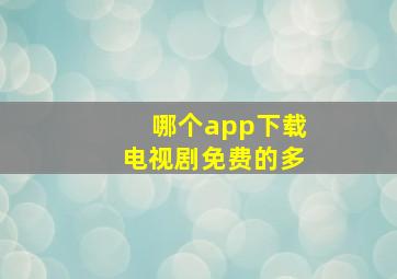 哪个app下载电视剧免费的多