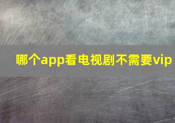 哪个app看电视剧不需要vip