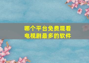 哪个平台免费观看电视剧最多的软件