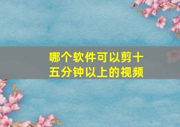 哪个软件可以剪十五分钟以上的视频