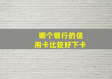 哪个银行的信用卡比较好下卡