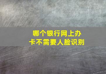 哪个银行网上办卡不需要人脸识别