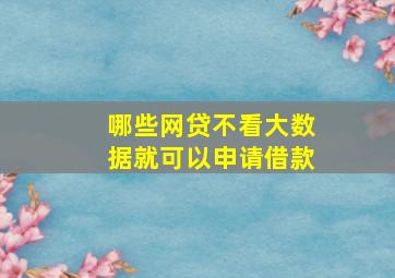 哪些网贷不看大数据就可以申请借款