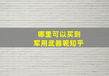 哪里可以买到军用武器呢知乎