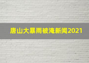 唐山大暴雨被淹新闻2021