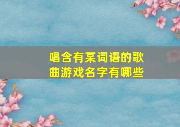 唱含有某词语的歌曲游戏名字有哪些