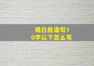 唱白脸造句10字以下怎么写