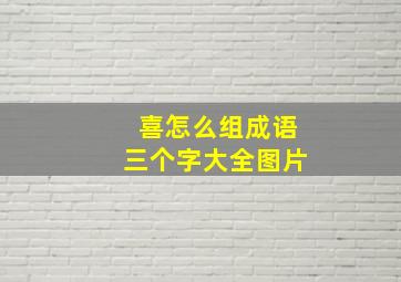 喜怎么组成语三个字大全图片