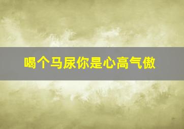 喝个马尿你是心高气傲