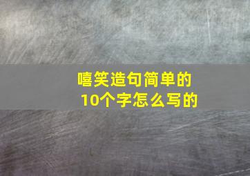 嘻笑造句简单的10个字怎么写的