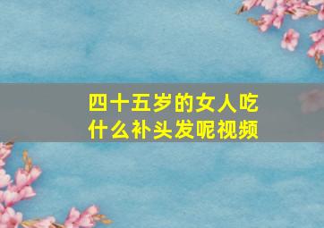 四十五岁的女人吃什么补头发呢视频