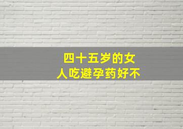 四十五岁的女人吃避孕药好不