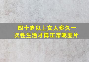 四十岁以上女人多久一次性生活才算正常呢图片