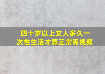 四十岁以上女人多久一次性生活才算正常呢视频