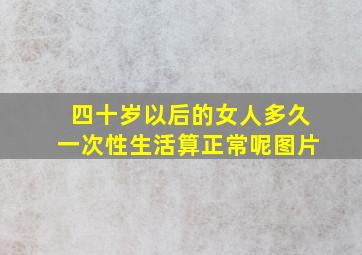 四十岁以后的女人多久一次性生活算正常呢图片