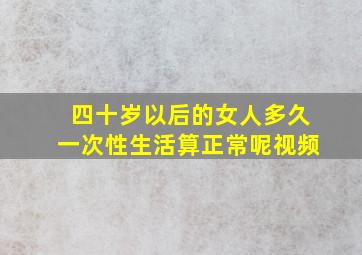 四十岁以后的女人多久一次性生活算正常呢视频