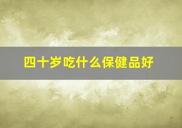 四十岁吃什么保健品好