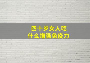 四十岁女人吃什么增强免疫力