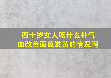 四十岁女人吃什么补气血改善面色发黄的情况啊