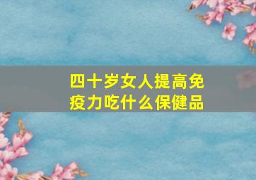 四十岁女人提高免疫力吃什么保健品