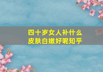 四十岁女人补什么皮肤白嫩好呢知乎